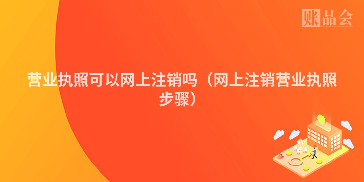 营业执照可以网上注销吗（网上注销营业执照步骤）