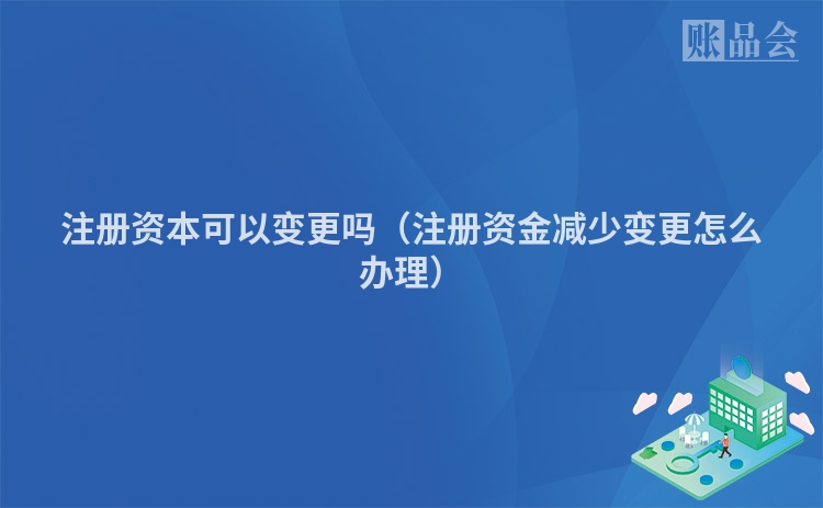 注册资本可以变更吗（注册资金减少变更怎么办理）