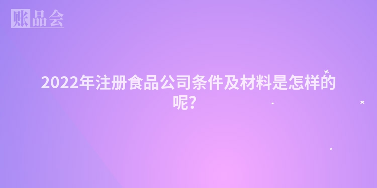 2022年注册食品公司条件及材料是怎样的呢？