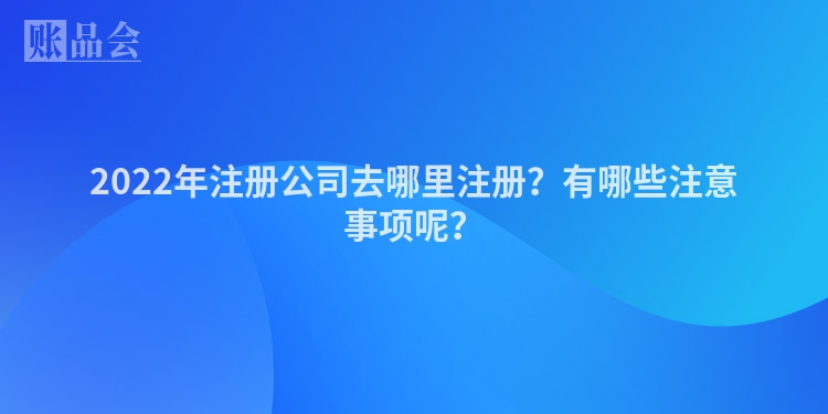 2022年注册公司去哪里注册？有哪些注意事项呢？