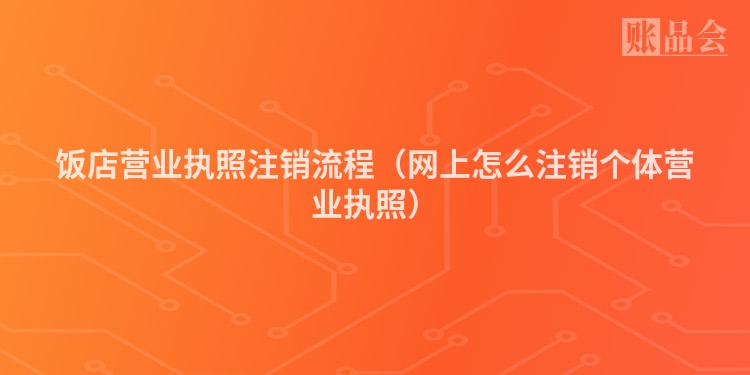 饭店营业执照注销流程（网上怎么注销个体营业执照）
