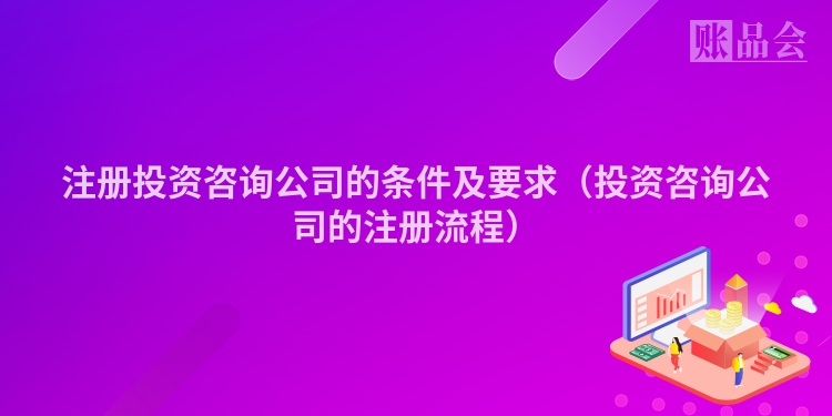 注册投资咨询公司的条件及要求（投资咨询公司的注册流程）