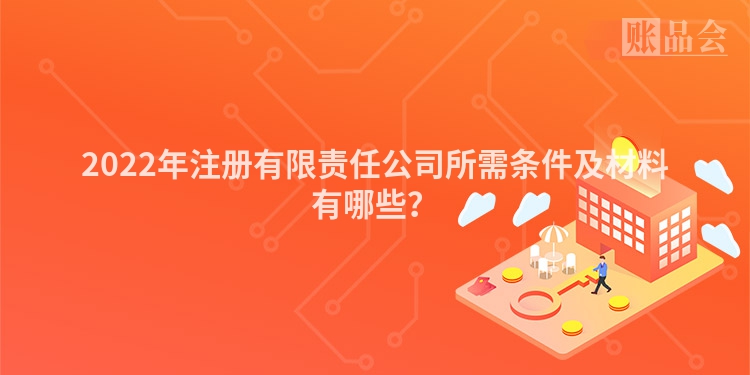 2022年注册有限责任公司所需条件及材料有哪些？