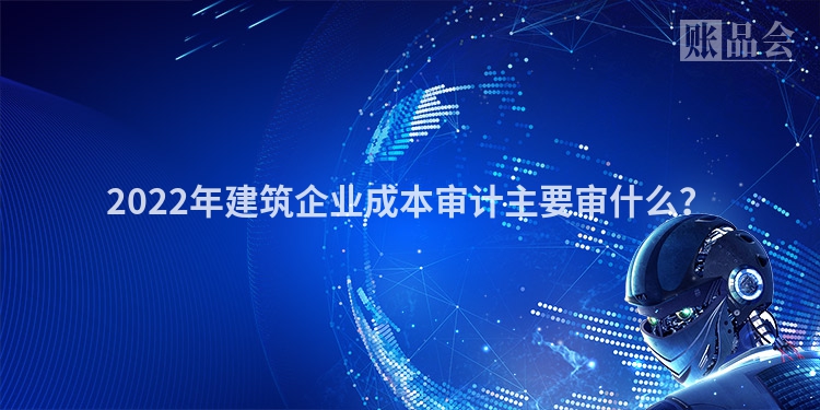 2022年建筑企业成本审计主要审什么？
