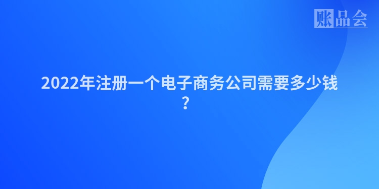 2022年注册一个电子商务公司需要多少钱？