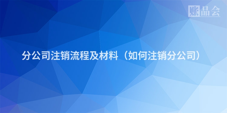 分公司注销流程及材料（如何注销分公司）