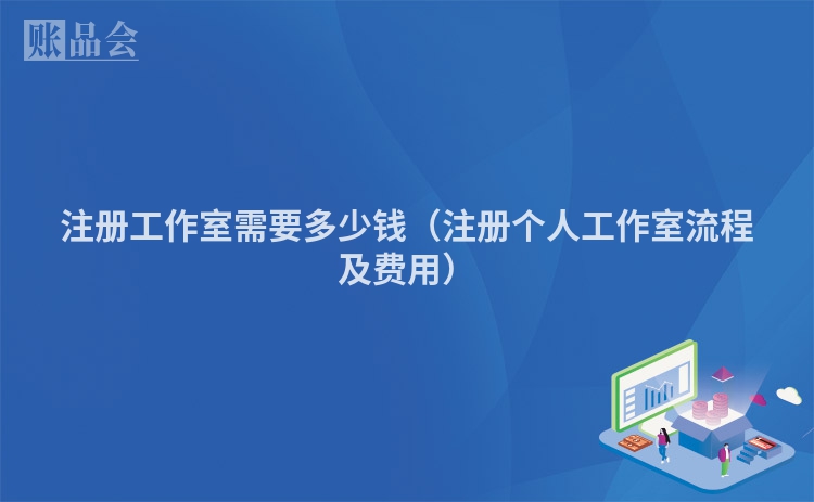 注册工作室需要多少钱（注册个人工作室流程及费用）