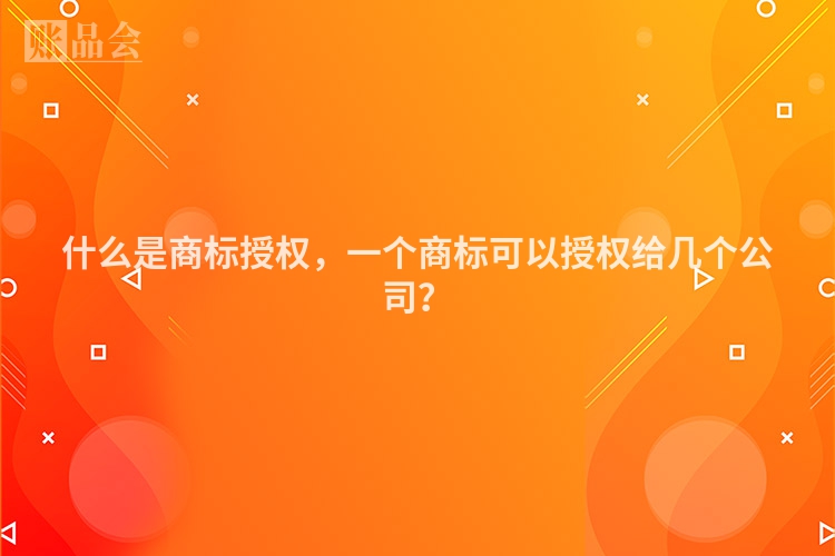 什么是商标授权，一个商标可以授权给几个公司？