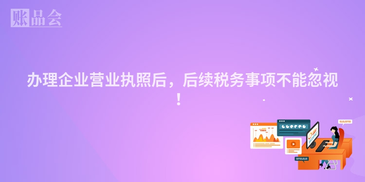 办理企业营业执照后，后续税务事项不能忽视！