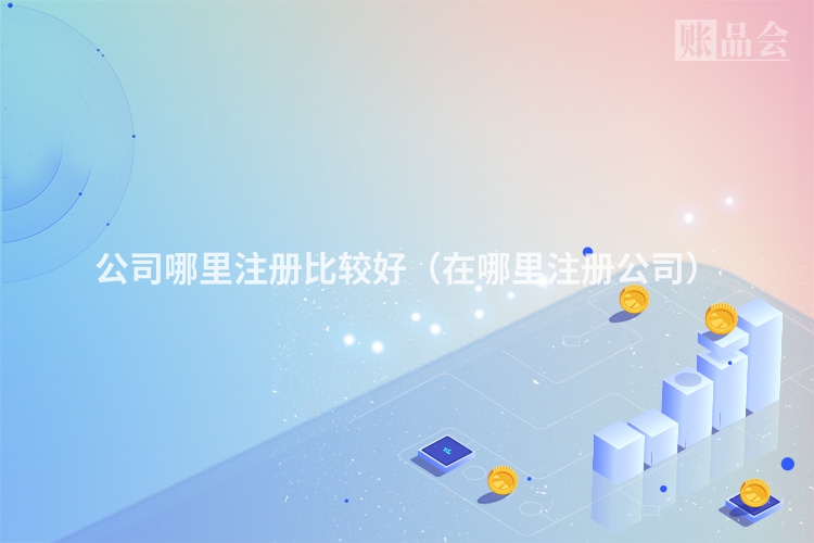 公司哪里注册比较好（在哪里注册公司）