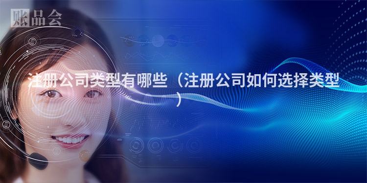 注册公司类型有哪些(注册公司如何选择类型)