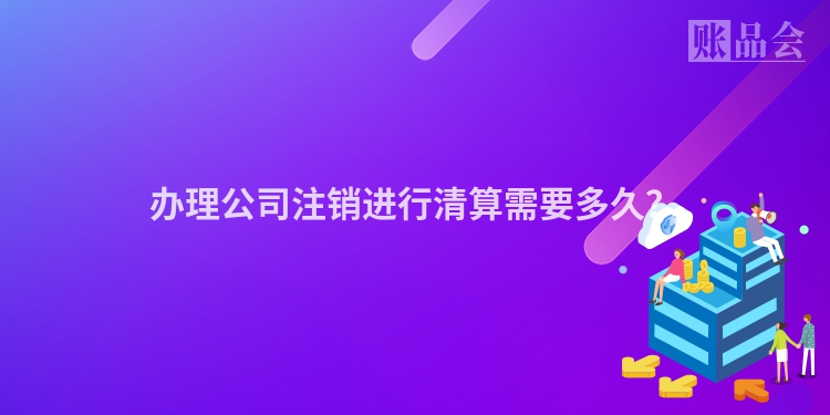 办理公司注销进行清算需要多久？