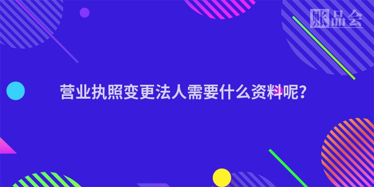 营业执照变更法人需要什么资料呢？