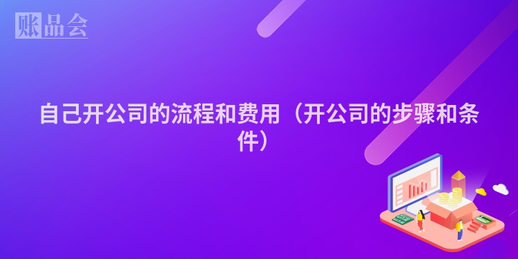 自己开公司的流程和费用（开公司的步骤和条件）