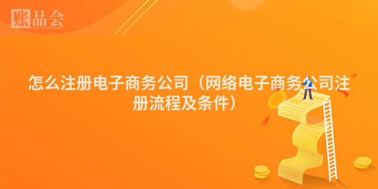 怎么注册电子商务公司（网络电子商务公司注册流程及条件）