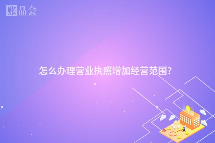 怎么办理营业执照增加经营范围？