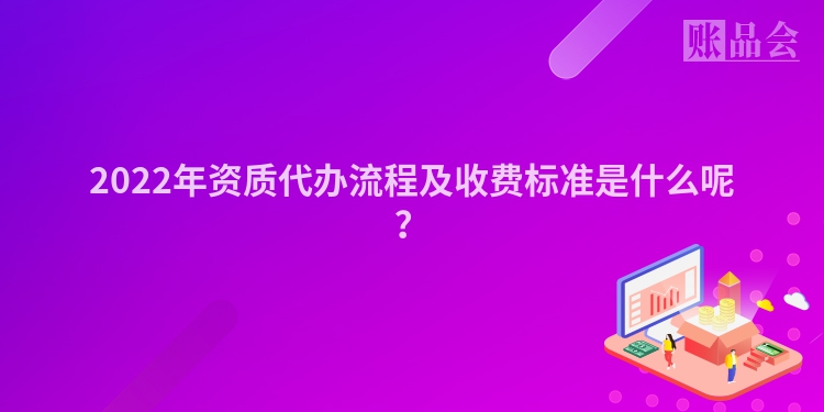 2022年资质代办流程及收费标准是什么呢？