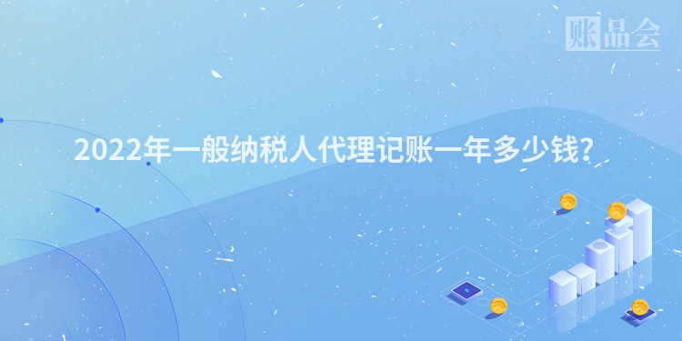 2022年一般纳税人代理记账一年多少钱？