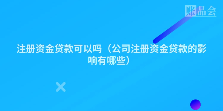 注册资金贷款可以吗（公司注册资金贷款的影响有哪些）