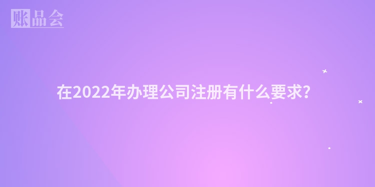 在2022年办理公司注册有什么要求？