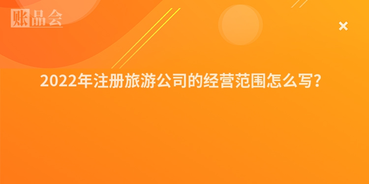 2022年注册旅游公司的经营范围怎么写?