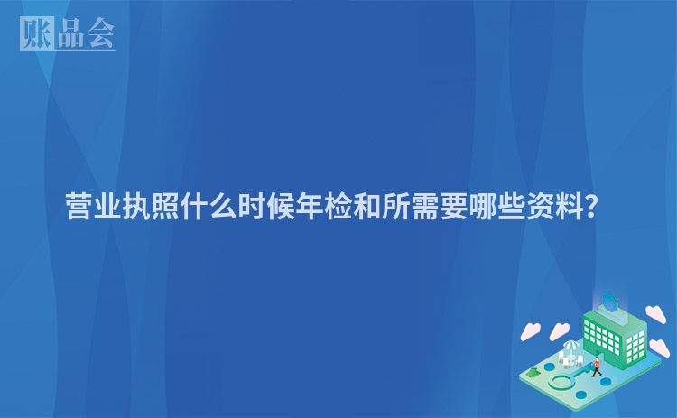 营业执照什么时候年检和所需要哪些资料？