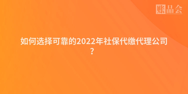 如何选择可靠的2022年社保代缴代理公司？