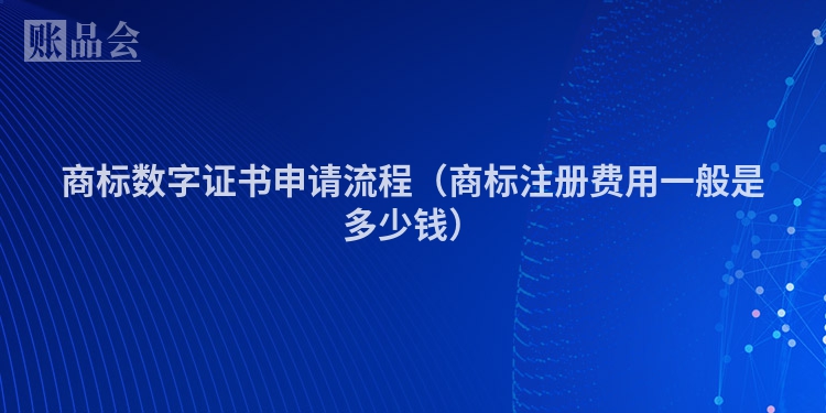 商标数字证书申请流程（商标注册费用一般是多少钱）