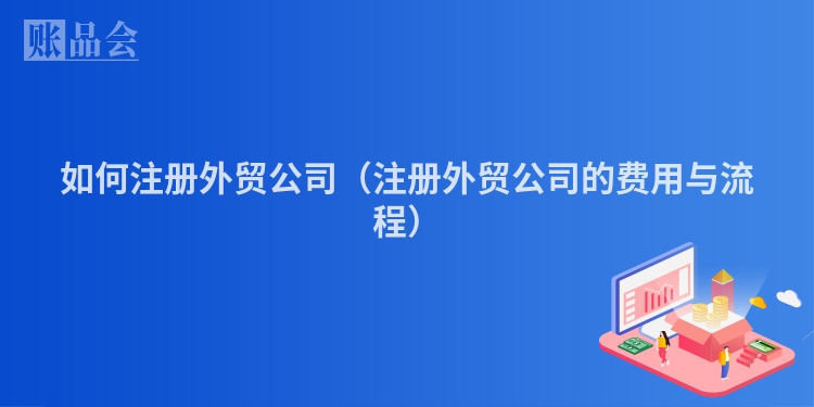 如何注册外贸公司（注册外贸公司的费用与流程）