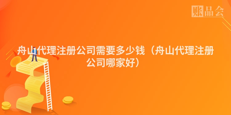 舟山代理注册公司需要多少钱(舟山代理注册公司哪家好)