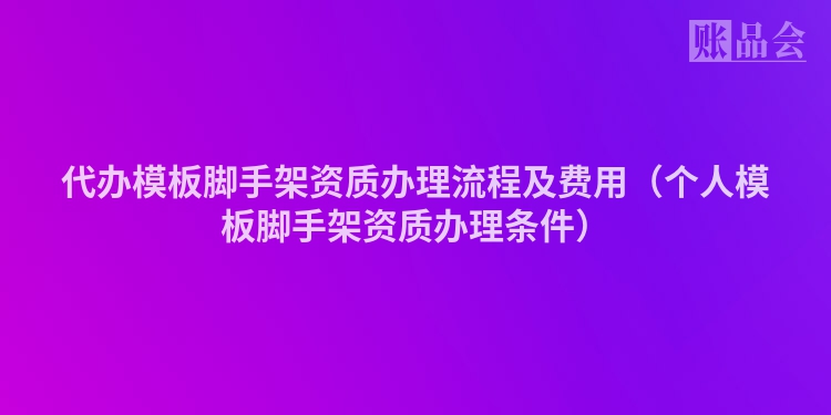 代办模板脚手架资质办理流程及费用（个人模板脚手架资质办理条件）