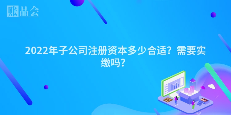 2022年子公司注册资本多少合适？需要实缴吗？