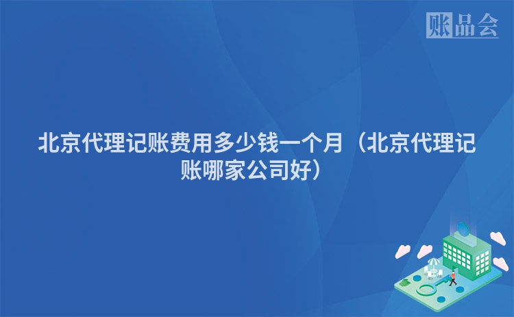 北京代理记账费用多少钱一个月（北京代理记账哪家公司好）