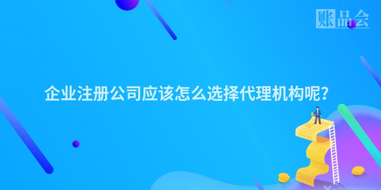 企业注册公司应该怎么选择代理机构呢?