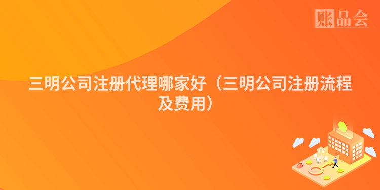 三明公司注册代理哪家好（三明公司注册流程及费用）