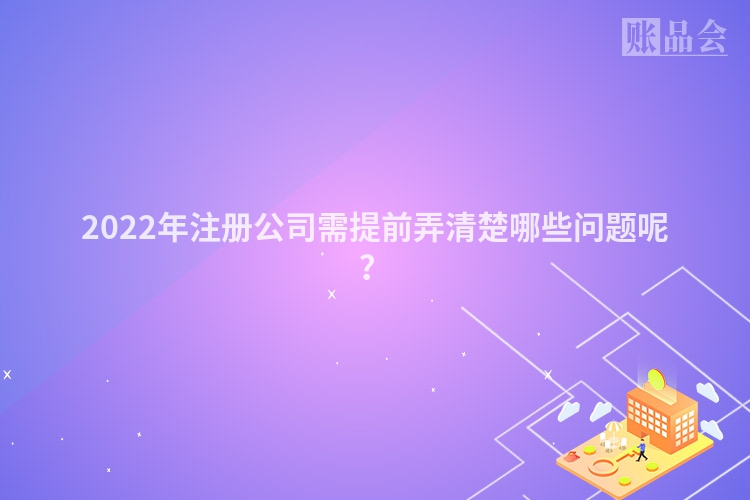 2022年注册公司需提前弄清楚哪些问题呢？