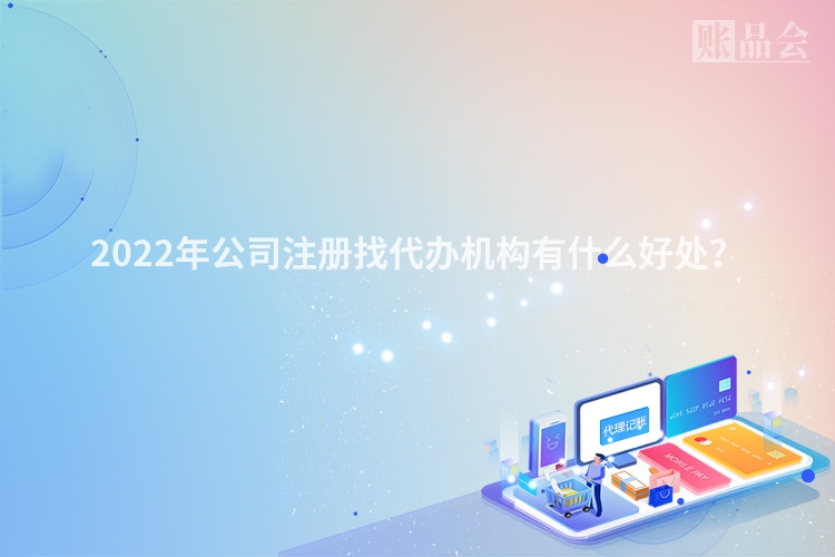 2022年公司注册找代办机构有什么好处？