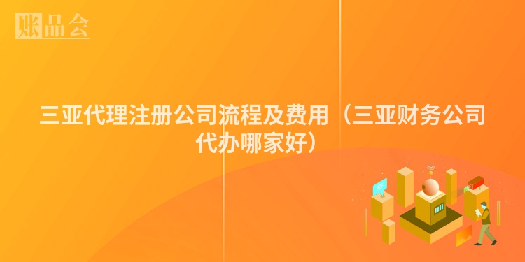 三亚代理注册公司流程及费用（三亚财务公司代办哪家好）