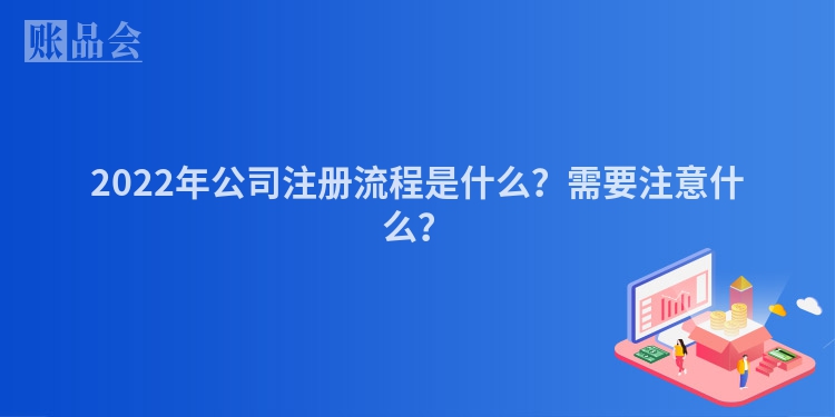 2022年公司注册流程是什么？需要注意什么？