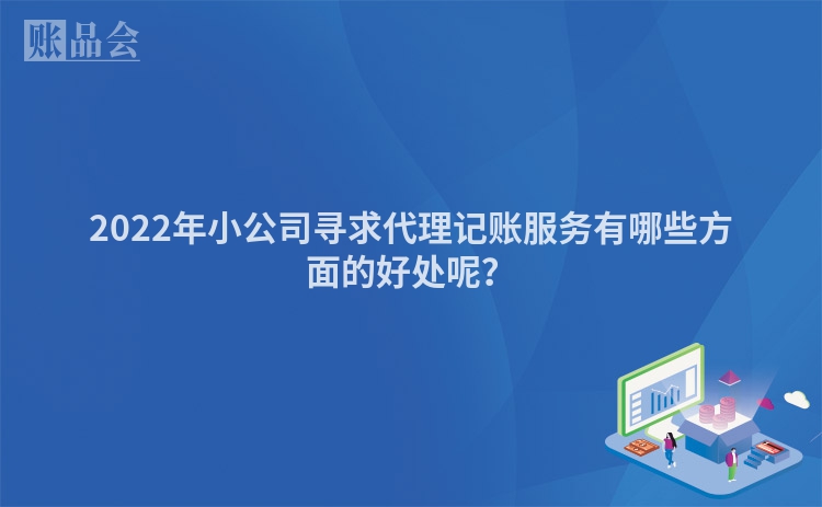 2022年小公司寻求代理记账服务有哪些方面的好处呢？