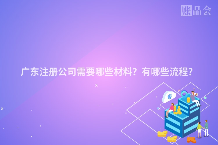广东注册公司需要哪些材料？有哪些流程？