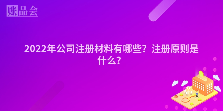 2022年公司注册材料有哪些?注册原则是什么?