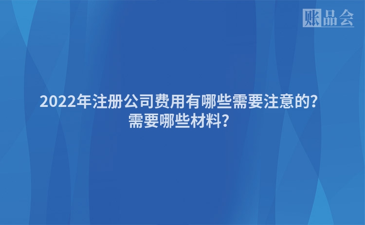 2022年注册公司费用有哪些需要注意的？需要哪些材料？
