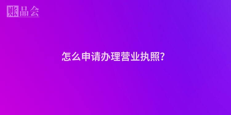 怎么申请办理营业执照？