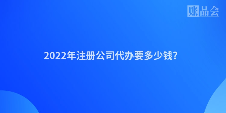 2022年注册公司代办要多少钱？
