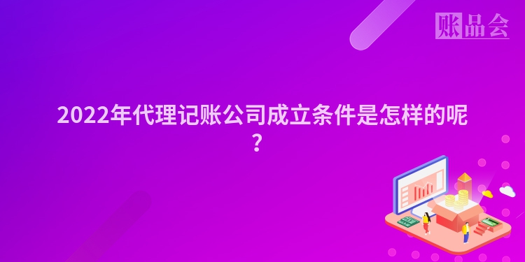 2022年代理记账公司成立条件是怎样的呢？