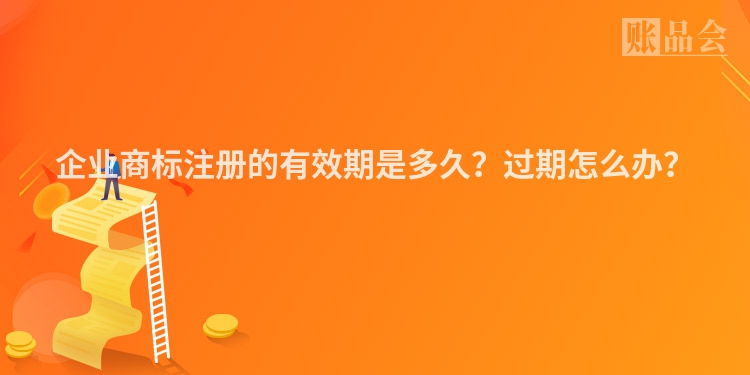 企业商标注册的有效期是多久？过期怎么办？