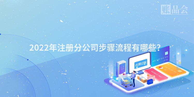 2022年注册分公司步骤流程有哪些？