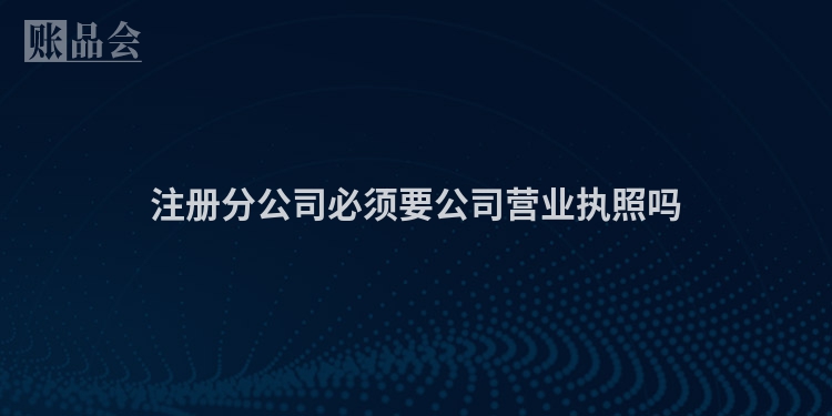 注册分公司必须要公司营业执照吗
