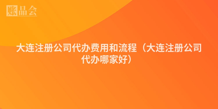 大连注册公司代办费用和流程（大连注册公司代办哪家好）